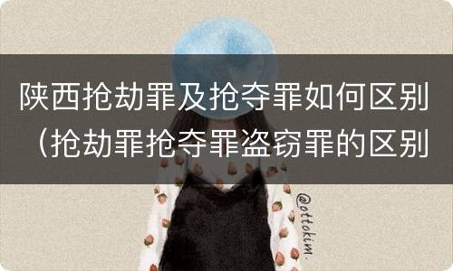 陕西抢劫罪及抢夺罪如何区别（抢劫罪抢夺罪盗窃罪的区别）