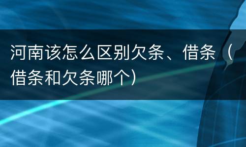 河南该怎么区别欠条、借条（借条和欠条哪个）