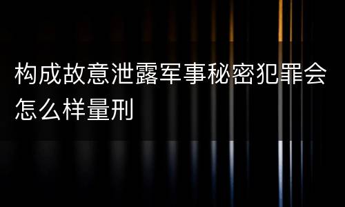 构成故意泄露军事秘密犯罪会怎么样量刑
