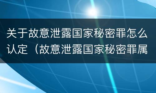 关于故意泄露国家秘密罪怎么认定（故意泄露国家秘密罪属于什么罪）