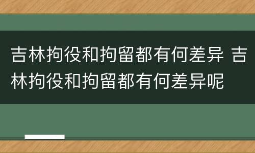 吉林拘役和拘留都有何差异 吉林拘役和拘留都有何差异呢