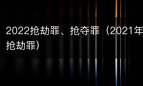 2022抢劫罪、抢夺罪（2021年抢劫罪）