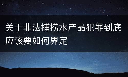 关于非法捕捞水产品犯罪到底应该要如何界定