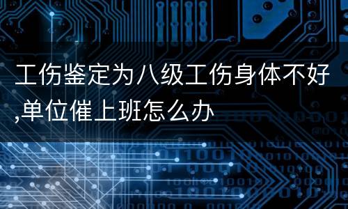 工伤鉴定为八级工伤身体不好,单位催上班怎么办