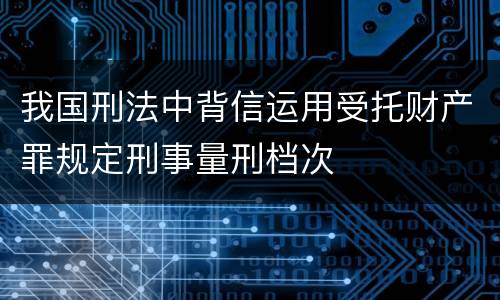 我国刑法中背信运用受托财产罪规定刑事量刑档次