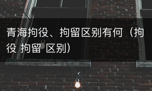 青海拘役、拘留区别有何（拘役 拘留 区别）