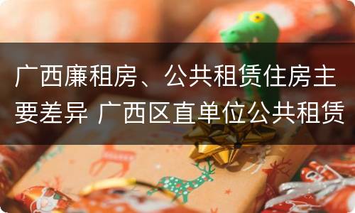 广西廉租房、公共租赁住房主要差异 广西区直单位公共租赁住房