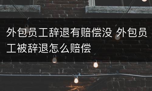 外包员工辞退有赔偿没 外包员工被辞退怎么赔偿