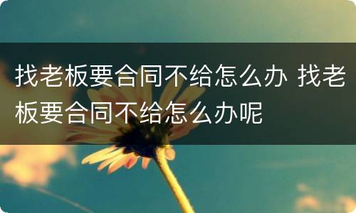 找老板要合同不给怎么办 找老板要合同不给怎么办呢