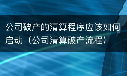公司破产的清算程序应该如何启动（公司清算破产流程）