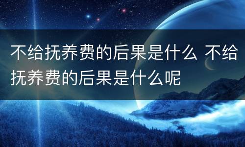 不给抚养费的后果是什么 不给抚养费的后果是什么呢