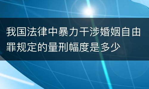 我国法律中暴力干涉婚姻自由罪规定的量刑幅度是多少