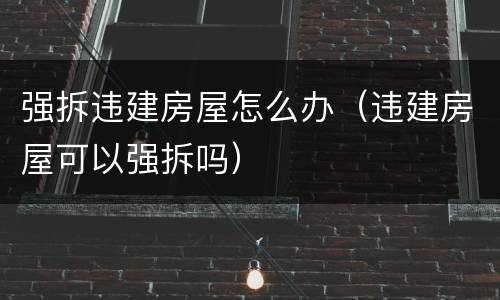 强拆违建房屋怎么办（违建房屋可以强拆吗）