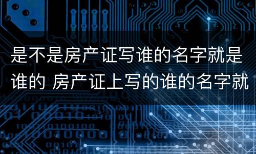 是不是房产证写谁的名字就是谁的 房产证上写的谁的名字就是谁的吗