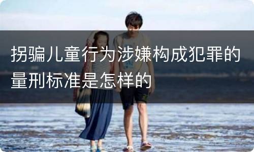 拐骗儿童行为涉嫌构成犯罪的量刑标准是怎样的