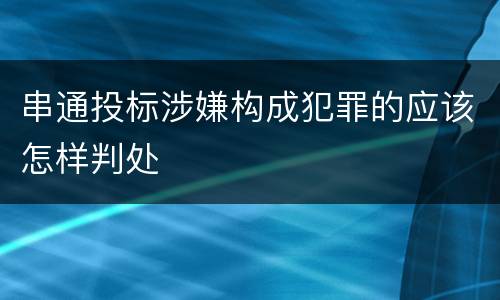 串通投标涉嫌构成犯罪的应该怎样判处