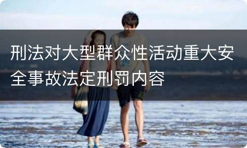 刑法对大型群众性活动重大安全事故法定刑罚内容
