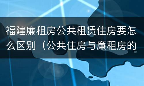 福建廉租房公共租赁住房要怎么区别（公共住房与廉租房的区别）