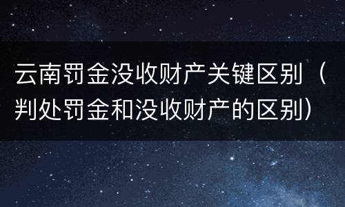 云南罚金没收财产关键区别（判处罚金和没收财产的区别）