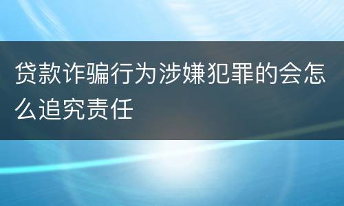 贷款诈骗行为涉嫌犯罪的会怎么追究责任