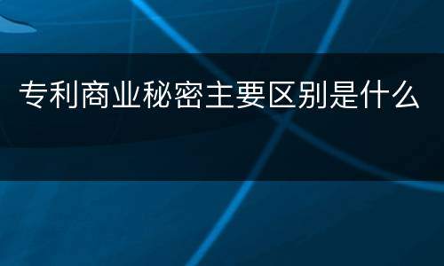 专利商业秘密主要区别是什么