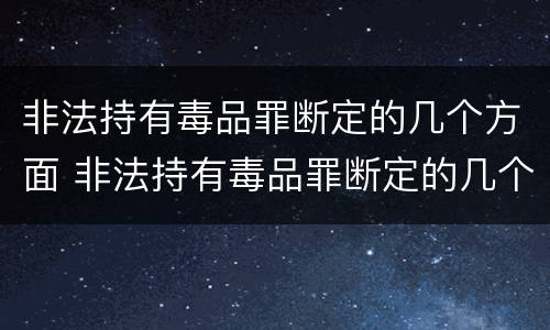 非法持有毒品罪断定的几个方面 非法持有毒品罪断定的几个方面是