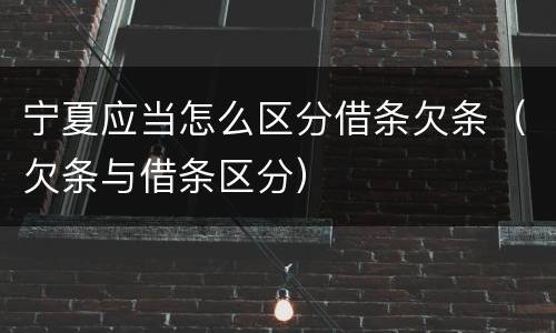 宁夏应当怎么区分借条欠条（欠条与借条区分）