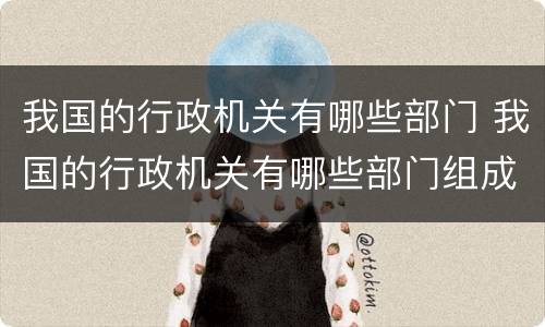 我国的行政机关有哪些部门 我国的行政机关有哪些部门组成