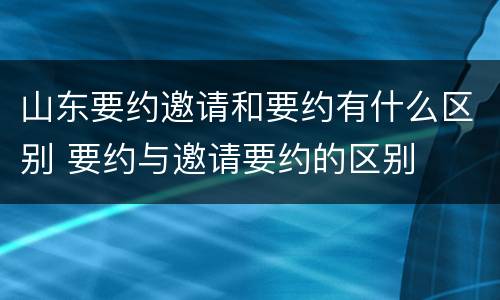 山东要约邀请和要约有什么区别 要约与邀请要约的区别