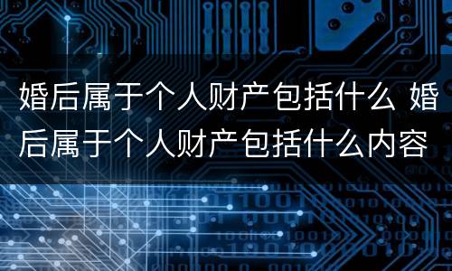 婚后属于个人财产包括什么 婚后属于个人财产包括什么内容