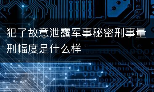 犯了故意泄露军事秘密刑事量刑幅度是什么样