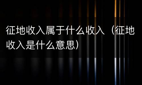 征地收入属于什么收入（征地收入是什么意思）
