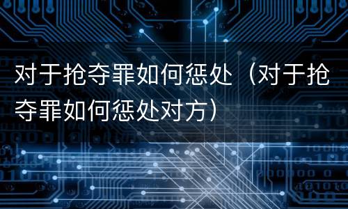 对于抢夺罪如何惩处（对于抢夺罪如何惩处对方）