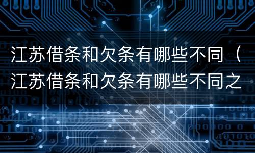 江苏借条和欠条有哪些不同（江苏借条和欠条有哪些不同之处）
