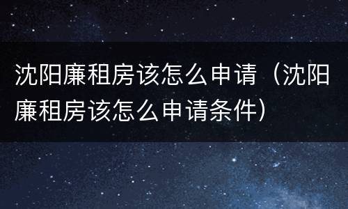 沈阳廉租房该怎么申请（沈阳廉租房该怎么申请条件）