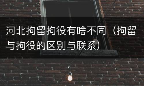河北拘留拘役有啥不同（拘留与拘役的区别与联系）