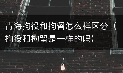 青海拘役和拘留怎么样区分（拘役和拘留是一样的吗）