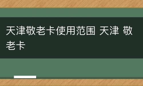 天津敬老卡使用范围 天津 敬老卡