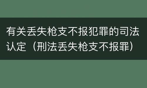 有关丢失枪支不报犯罪的司法认定（刑法丢失枪支不报罪）