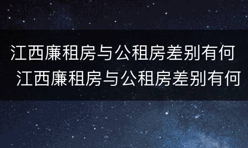江西廉租房与公租房差别有何 江西廉租房与公租房差别有何区别
