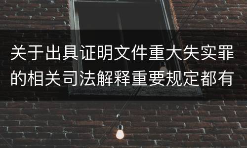 关于出具证明文件重大失实罪的相关司法解释重要规定都有哪些