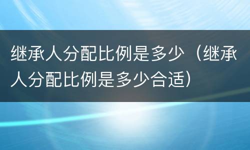 继承人分配比例是多少（继承人分配比例是多少合适）