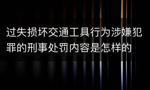 过失损坏交通工具行为涉嫌犯罪的刑事处罚内容是怎样的