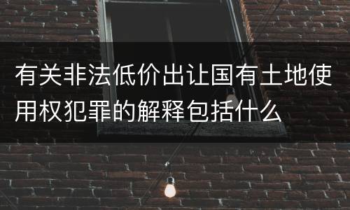 有关非法低价出让国有土地使用权犯罪的解释包括什么