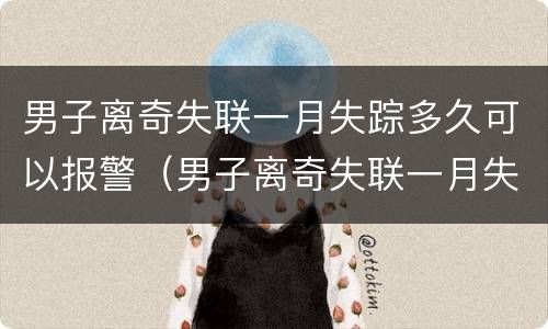 男子离奇失联一月失踪多久可以报警（男子离奇失联一月失踪多久可以报警）