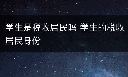 学生是税收居民吗 学生的税收居民身份