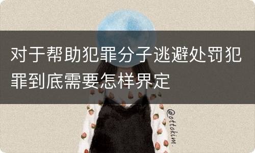对于帮助犯罪分子逃避处罚犯罪到底需要怎样界定