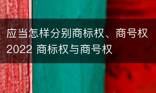应当怎样分别商标权、商号权2022 商标权与商号权