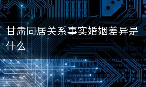 甘肃同居关系事实婚姻差异是什么