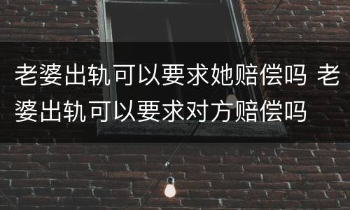 老婆出轨可以要求她赔偿吗 老婆出轨可以要求对方赔偿吗
